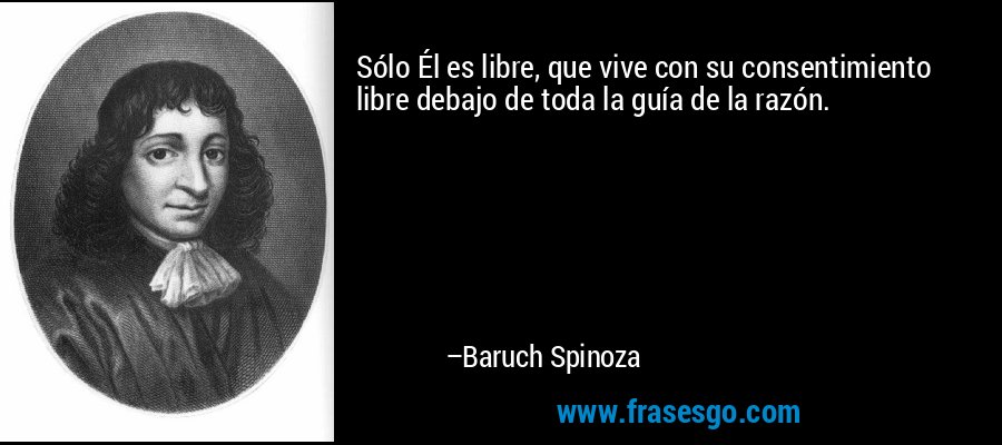 Sólo Él es libre, que vive con su consentimiento libre debajo de toda la guía de la razón. – Baruch Spinoza