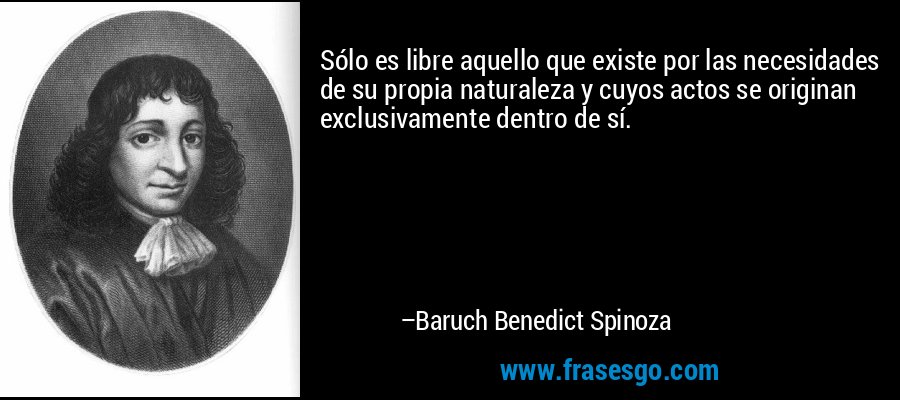 Sólo es libre aquello que existe por las necesidades de su propia naturaleza y cuyos actos se originan exclusivamente dentro de sí. – Baruch Benedict Spinoza