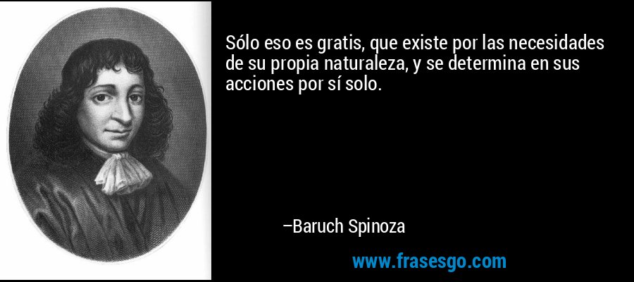 Sólo eso es gratis, que existe por las necesidades de su propia naturaleza, y se determina en sus acciones por sí solo. – Baruch Spinoza