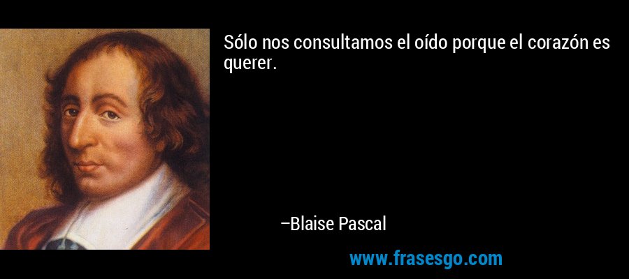 Sólo nos consultamos el oído porque el corazón es querer. – Blaise Pascal