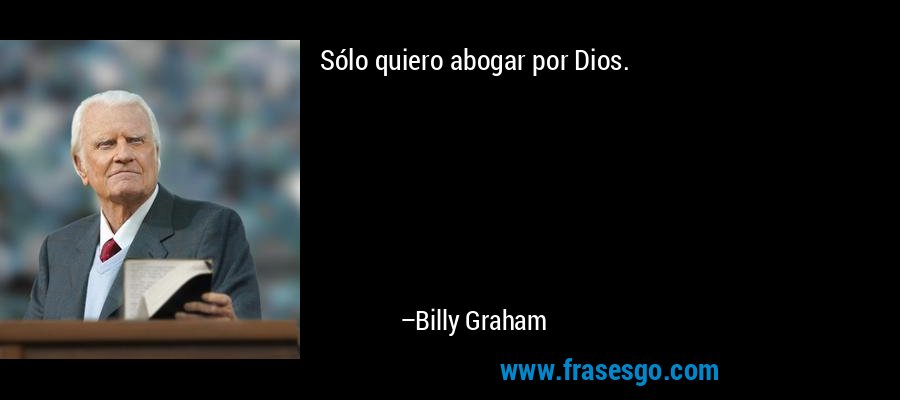 Sólo quiero abogar por Dios. – Billy Graham