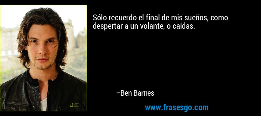 Sólo recuerdo el final de mis sueños, como despertar a un volante, o caídas. – Ben Barnes