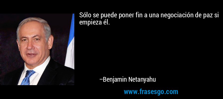 Sólo se puede poner fin a una negociación de paz si empieza él. – Benjamin Netanyahu