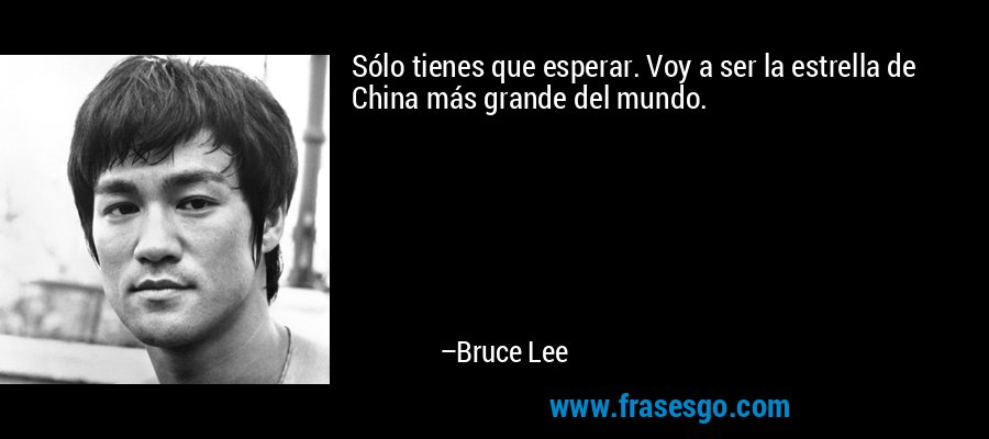 Sólo tienes que esperar. Voy a ser la estrella de China más grande del mundo. – Bruce Lee