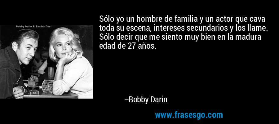 Sólo yo un hombre de familia y un actor que cava toda su escena, intereses secundarios y los llame. Sólo decir que me siento muy bien en la madura edad de 27 años. – Bobby Darin