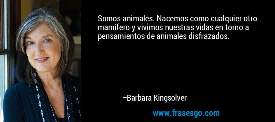 Somos animales. Nacemos como cualquier otro mamífero y vivimos nuestras vidas en torno a pensamientos de animales disfrazados. – Barbara Kingsolver