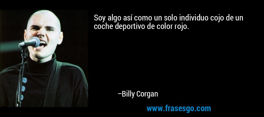 Soy algo así como un solo individuo cojo de un coche deportivo de color rojo. – Billy Corgan