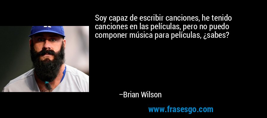 Soy capaz de escribir canciones, he tenido canciones en las películas, pero no puedo componer música para películas, ¿sabes? – Brian Wilson