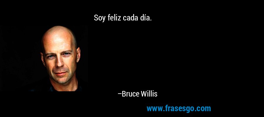 Soy feliz cada día. – Bruce Willis