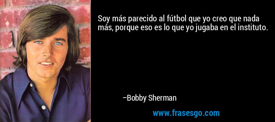 Soy más parecido al fútbol que yo creo que nada más, porque eso es lo que yo jugaba en el instituto. – Bobby Sherman