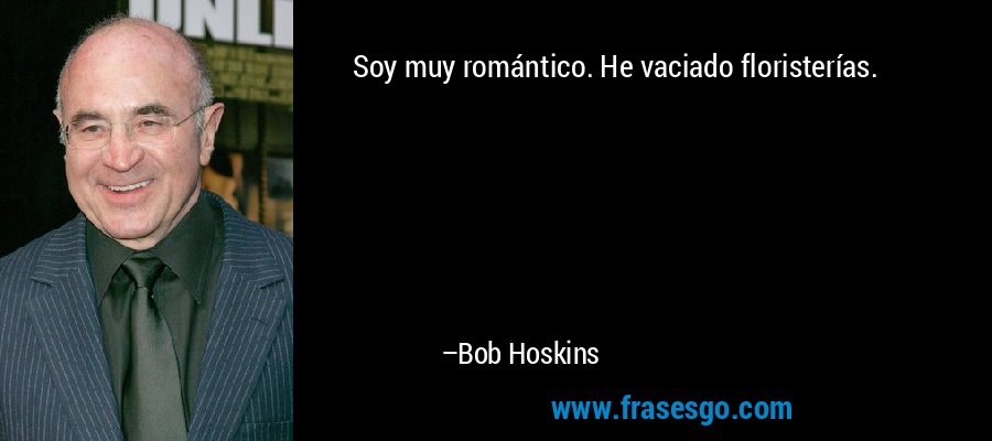 Soy muy romántico. He vaciado floristerías. – Bob Hoskins