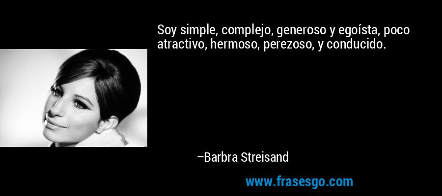 Soy simple, complejo, generoso y egoísta, poco atractivo, hermoso, perezoso, y conducido. – Barbra Streisand