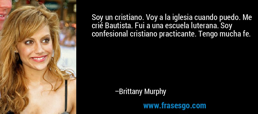 Soy un cristiano. Voy a la iglesia cuando puedo. Me crié Bautista. Fui a una escuela luterana. Soy confesional cristiano practicante. Tengo mucha fe. – Brittany Murphy