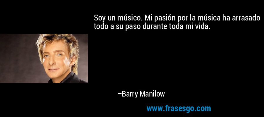 Soy un músico. Mi pasión por la música ha arrasado todo a su paso durante toda mi vida. – Barry Manilow