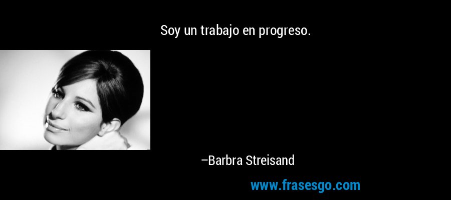 Soy un trabajo en progreso. – Barbra Streisand