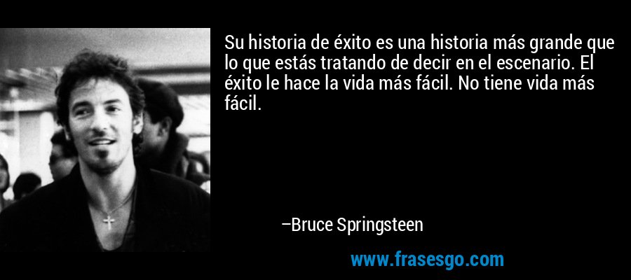 Su historia de éxito es una historia más grande que lo que estás tratando de decir en el escenario. El éxito le hace la vida más fácil. No tiene vida más fácil. – Bruce Springsteen