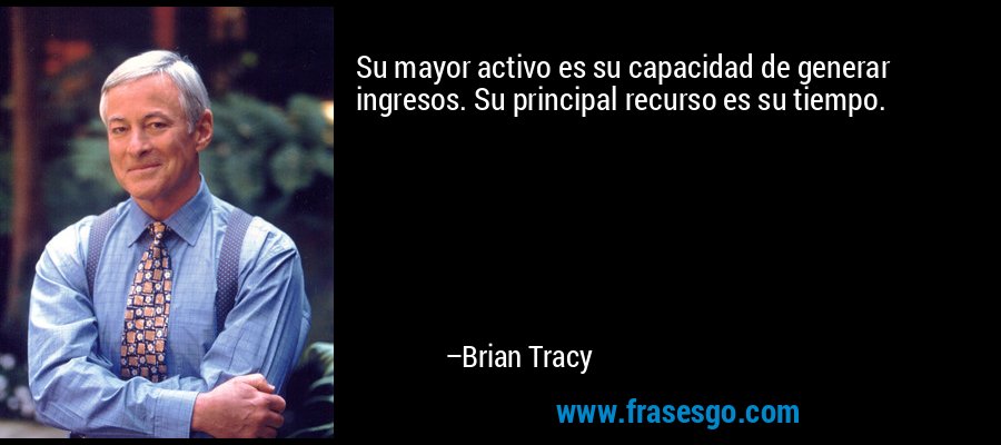 Su mayor activo es su capacidad de generar ingresos. Su principal recurso es su tiempo. – Brian Tracy