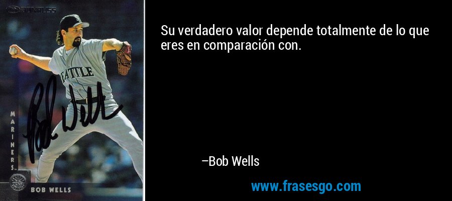 Su verdadero valor depende totalmente de lo que eres en comparación con. – Bob Wells