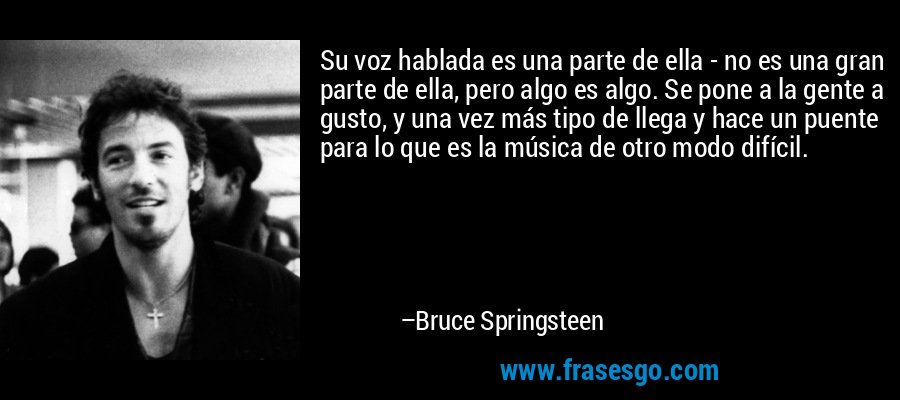 Su voz hablada es una parte de ella - no es una gran parte de ella, pero algo es algo. Se pone a la gente a gusto, y una vez más tipo de llega y hace un puente para lo que es la música de otro modo difícil. – Bruce Springsteen