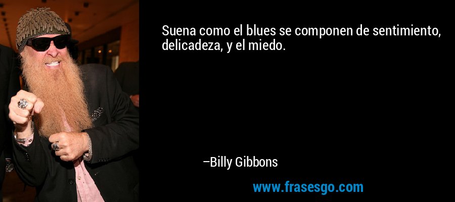Suena como el blues se componen de sentimiento, delicadeza, y el miedo. – Billy Gibbons