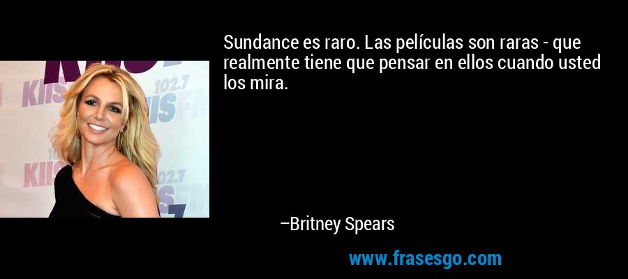 Sundance es raro. Las películas son raras - que realmente tiene que pensar en ellos cuando usted los mira. – Britney Spears