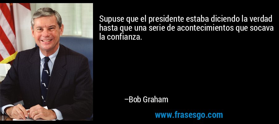 Supuse que el presidente estaba diciendo la verdad hasta que una serie de acontecimientos que socava la confianza. – Bob Graham