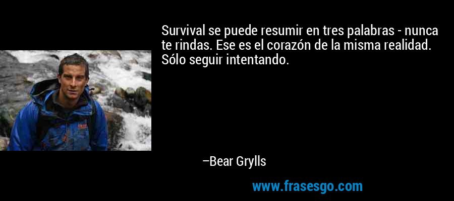 Survival se puede resumir en tres palabras - nunca te rindas. Ese es el corazón de la misma realidad. Sólo seguir intentando. – Bear Grylls
