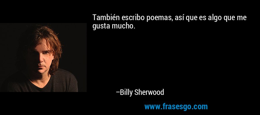 También escribo poemas, así que es algo que me gusta mucho. – Billy Sherwood