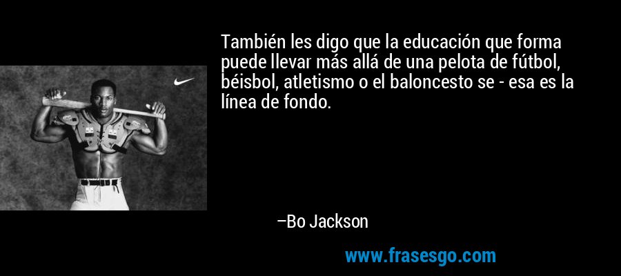 También les digo que la educación que forma puede llevar más allá de una pelota de fútbol, ​​béisbol, atletismo o el baloncesto se - esa es la línea de fondo. – Bo Jackson