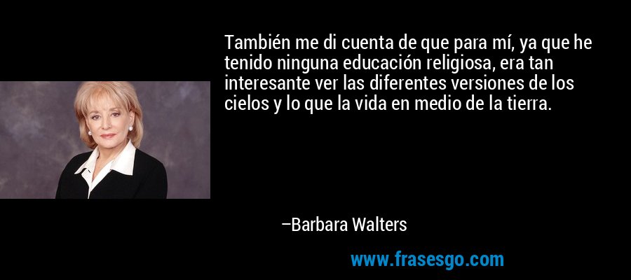 También me di cuenta de que para mí, ya que he tenido ninguna educación religiosa, era tan interesante ver las diferentes versiones de los cielos y lo que la vida en medio de la tierra. – Barbara Walters
