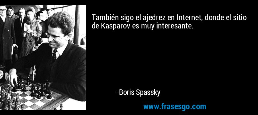 También sigo el ajedrez en Internet, donde el sitio de Kasparov es muy interesante. – Boris Spassky
