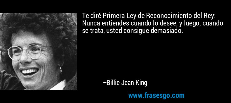 Te diré Primera Ley de Reconocimiento del Rey: Nunca entiendes cuando lo desee, y luego, cuando se trata, usted consigue demasiado. – Billie Jean King