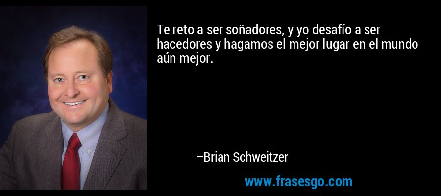 Te reto a ser soñadores, y yo desafío a ser hacedores y hagamos el mejor lugar en el mundo aún mejor. – Brian Schweitzer