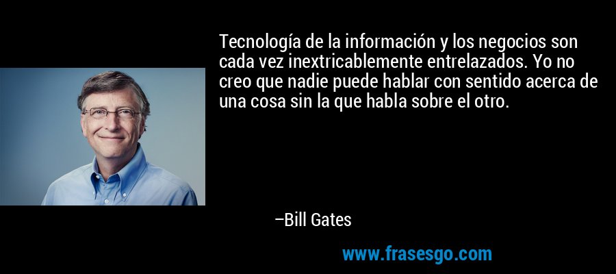 Tecnología de la información y los negocios son cada vez inextricablemente entrelazados. Yo no creo que nadie puede hablar con sentido acerca de una cosa sin la que habla sobre el otro. – Bill Gates