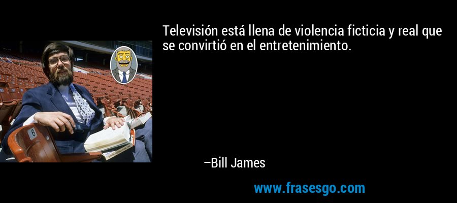 Televisión está llena de violencia ficticia y real que se convirtió en el entretenimiento. – Bill James
