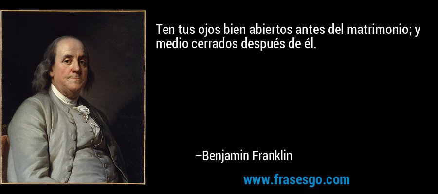 Ten tus ojos bien abiertos antes del matrimonio; y medio cerrados después de él. – Benjamin Franklin