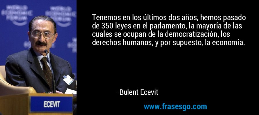 Tenemos en los últimos dos años, hemos pasado de 350 leyes en el parlamento, la mayoría de las cuales se ocupan de la democratización, los derechos humanos, y por supuesto, la economía. – Bulent Ecevit