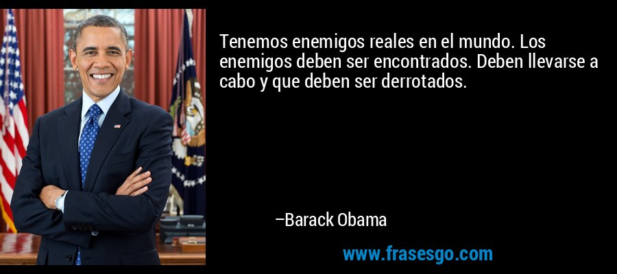 Tenemos enemigos reales en el mundo. Los enemigos deben ser encontrados. Deben llevarse a cabo y que deben ser derrotados. – Barack Obama