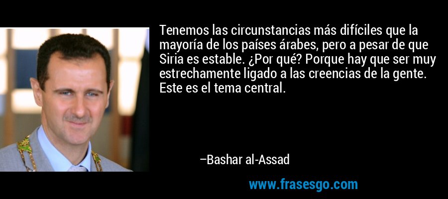 Tenemos las circunstancias más difíciles que la mayoría de los países árabes, pero a pesar de que Siria es estable. ¿Por qué? Porque hay que ser muy estrechamente ligado a las creencias de la gente. Este es el tema central. – Bashar al-Assad