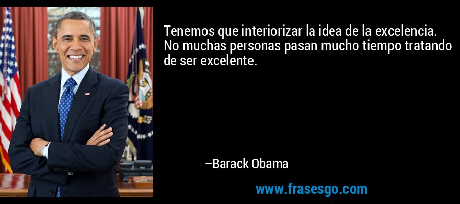 Tenemos que interiorizar la idea de la excelencia. No muchas personas pasan mucho tiempo tratando de ser excelente. – Barack Obama