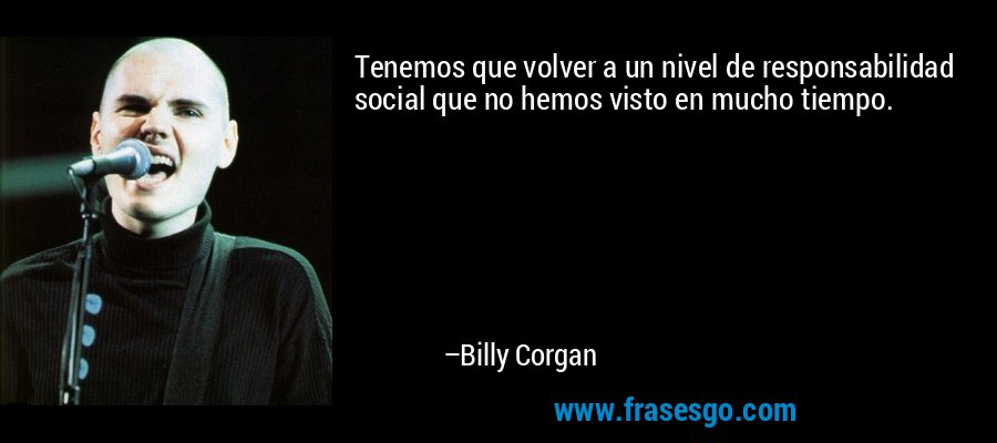 Tenemos que volver a un nivel de responsabilidad social que no hemos visto en mucho tiempo. – Billy Corgan