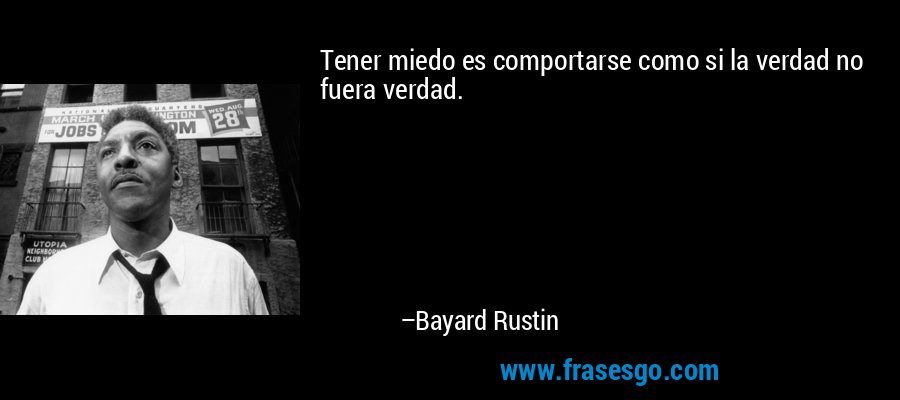 Tener miedo es comportarse como si la verdad no fuera verdad. – Bayard Rustin