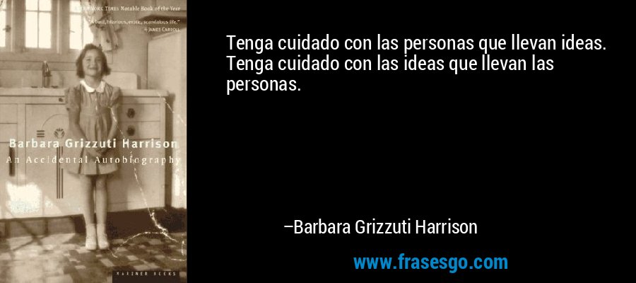 Tenga cuidado con las personas que llevan ideas. Tenga cuidado con las ideas que llevan las personas. – Barbara Grizzuti Harrison