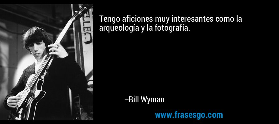 Tengo aficiones muy interesantes como la arqueología y la fotografía. – Bill Wyman