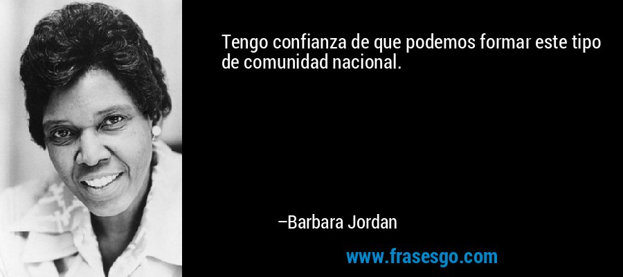 Tengo confianza de que podemos formar este tipo de comunidad nacional. – Barbara Jordan
