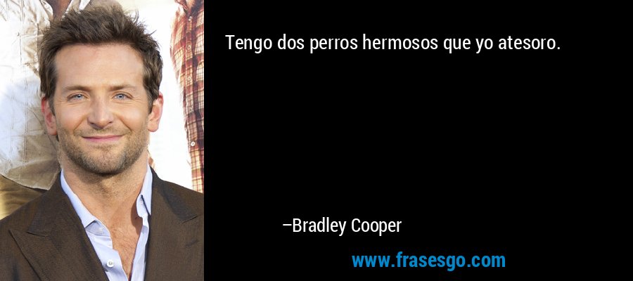 Tengo dos perros hermosos que yo atesoro. – Bradley Cooper