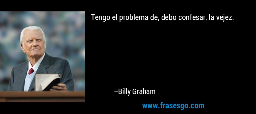 Tengo el problema de, debo confesar, la vejez. – Billy Graham