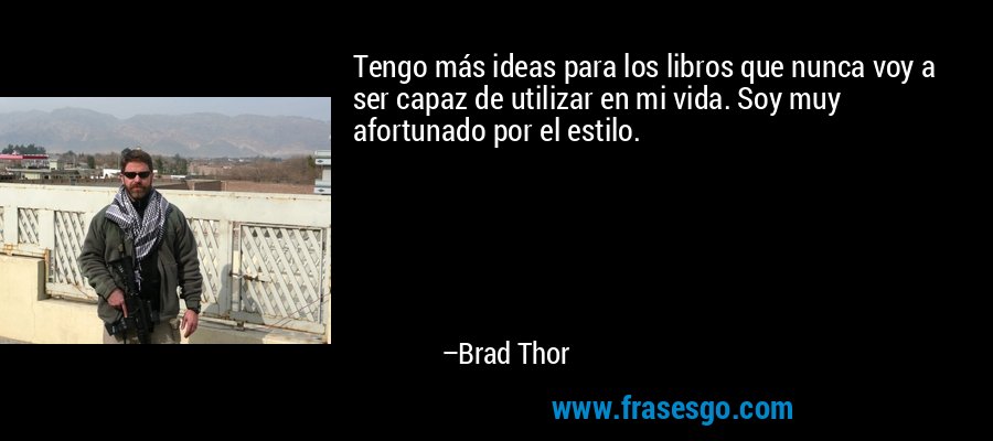 Tengo más ideas para los libros que nunca voy a ser capaz de utilizar en mi vida. Soy muy afortunado por el estilo. – Brad Thor