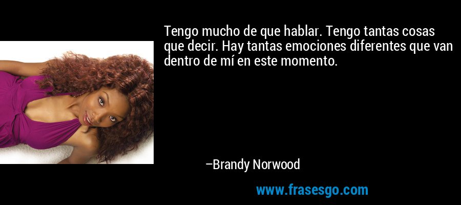 Tengo mucho de que hablar. Tengo tantas cosas que decir. Hay tantas emociones diferentes que van dentro de mí en este momento. – Brandy Norwood