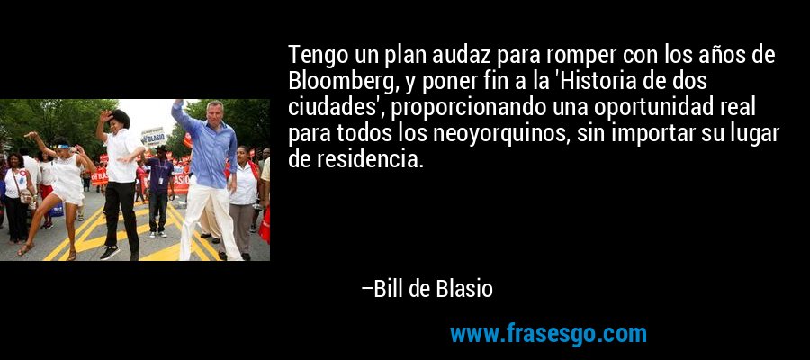 Tengo un plan audaz para romper con los años de Bloomberg, y poner fin a la 'Historia de dos ciudades', proporcionando una oportunidad real para todos los neoyorquinos, sin importar su lugar de residencia. – Bill de Blasio